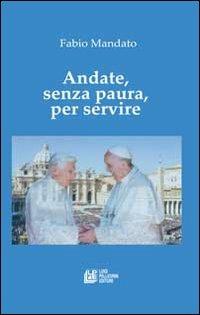 Andate, senza paura, per servire. La rinucia di Benedetto XVI, l'eredità raccolta da papa Francesco, un messaggio appassionato nel segno della continuità - Fabio Mandato - Libro Pellegrini 2013 | Libraccio.it
