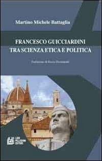 Francesco Guicciardini tra scienza etica e politica - Martino Michele Battaglia - Libro Pellegrini 2013, Filosofia teoretica | Libraccio.it