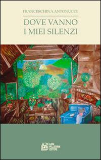 Dove vanno i miei silenzi - Franceschina Antonucci - Libro Pellegrini 2014 | Libraccio.it