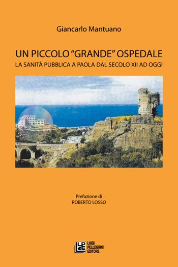 Un piccolo «grande» ospedale. La sanità pubblica a Paola dal secolo XII ad oggi - Giancarlo Mantuano - Libro Pellegrini 2015 | Libraccio.it