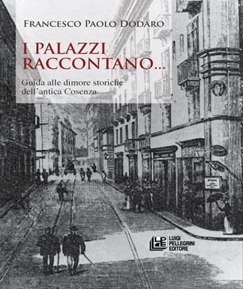 I palazzi raccontano... Guida alle dimore storiche dell'antica Cosenza - Francesco Paolo Dodaro - Libro Pellegrini 2015 | Libraccio.it