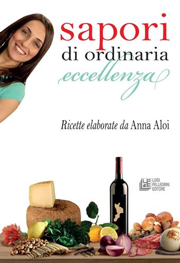 Sapori di ordinaria eccellenza. Ricette elaborate da Anna Aloi  - Libro Pellegrini 2016 | Libraccio.it