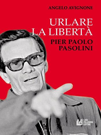 Urlare la libertà. Pier Paolo Pasolini - Angelo Avignone - Libro Pellegrini 2016 | Libraccio.it