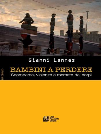 Bambini a perdere. Scomparse, violenze e mercato dei corpi - Gianni Lannes - Libro Pellegrini 2016, Sul campo | Libraccio.it