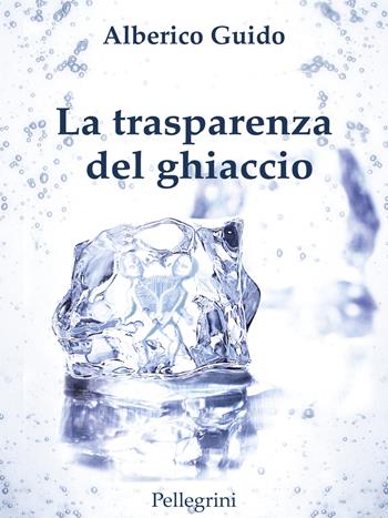 La trasparenza del ghiaccio - Alberico Guido - Libro Pellegrini 2017, Romanzi | Libraccio.it