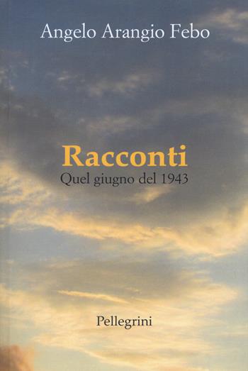 Racconti. Quel giugno del 1943 - Angelo Arangio Febo - Libro Pellegrini 2018, Romanzi | Libraccio.it