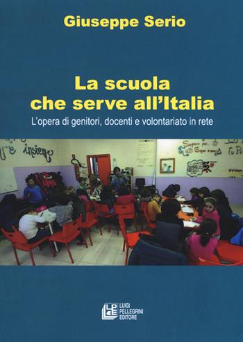 La scuola che serve all'Italia. L'opera dei genitori, docenti e volontariato in rete - Giuseppe Serio - Libro Pellegrini 2018, Fuori collana | Libraccio.it