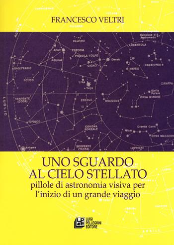 Uno sguardo al cielo stellato. Pillole di astronomia visiva per l'inizio di un grande viaggio - Francesco Veltri - Libro Pellegrini 2019, Fuori collana | Libraccio.it