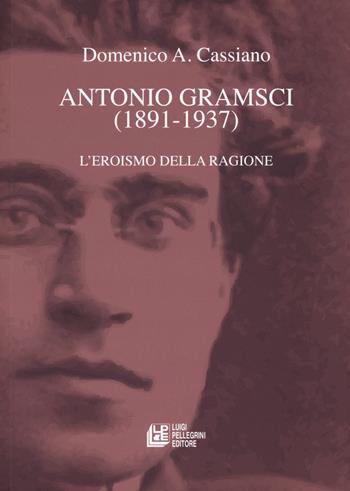Antonio Gramsci (1891-1937). L'eroismo della ragione - Domenico Cassiano - Libro Pellegrini 2021, Fuori collana | Libraccio.it