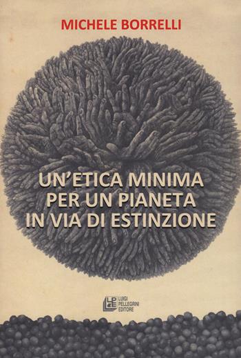 Un' etica minima per un pianeta in via di estinzione - Michele Borrelli - Libro Pellegrini 2020, Fuori collana | Libraccio.it