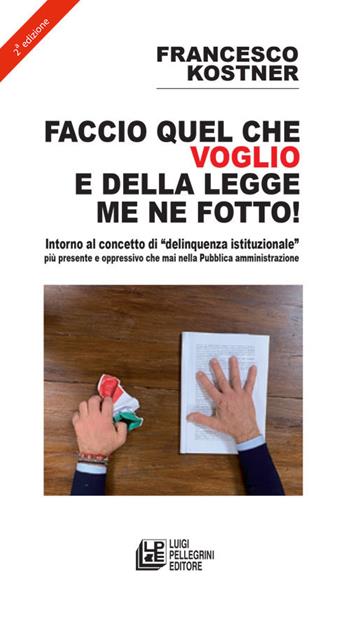 Faccio quello che voglio e della legge me ne fotto! Intorno al concetto di «delinquenza istituzionale» più presente e oppressivo che mai nella pubblica amministrazione - Francesco Kostner - Libro Pellegrini 2022 | Libraccio.it