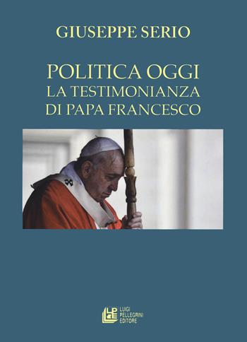La politica oggi. La testimonianza di Papa Francesco - Giuseppe Serio - Libro Pellegrini 2022 | Libraccio.it