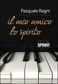 Il mio amico lo spirito - Pasquale Ragni - Libro BooksprintEdizioni 2013 | Libraccio.it