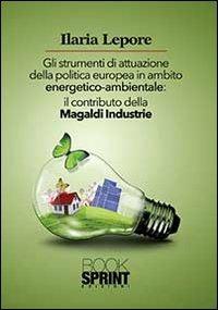 Gli strumenti di attuazione della politica europea in ambito energetico-ambientale. Il contributo della Magaldi Industrie - Ilaria Lepore - Libro BooksprintEdizioni 2013 | Libraccio.it