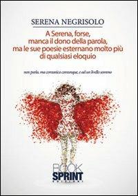 A Serena forse manca il dono della parola, ma le sue poesie esternano di più di quasiasi eloquio - Serena Negrisolo - Libro BooksprintEdizioni 2013 | Libraccio.it