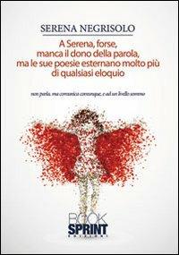 A Serena forse manca il dono della parola, ma le sue poesie esternano di più di quasiasi eloquio - Serena Negrisolo - Libro Booksprint 2013 | Libraccio.it