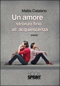 Un amore stronzo fino all'acquiescenza - Mattia Catalano - Libro BooksprintEdizioni 2013 | Libraccio.it