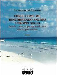 Forse come me, rincorrendo ancora i propri sogni. Ediz. italiana e spagnola - Francesco Chiarini - Libro BooksprintEdizioni 2013 | Libraccio.it