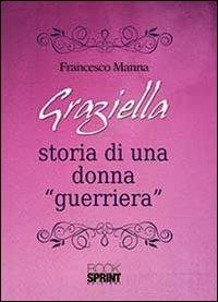 Graziella. Storia di una donna «guerriera» - Francesco Manna - Libro BooksprintEdizioni 2013 | Libraccio.it