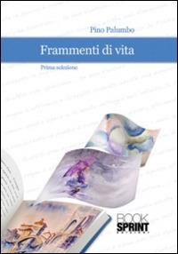 Frammenti di vita. Prima selezione - Pino Palumbo - Libro BooksprintEdizioni 2013 | Libraccio.it