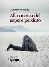 Alla ricerca del sapere perduto - Gianfranco Arrabito - Libro BooksprintEdizioni 2013 | Libraccio.it