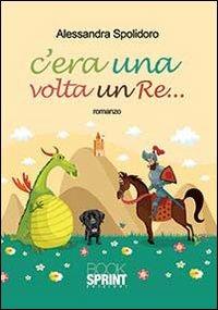 C'era una volta un re - Alessandra Spolidoro - Libro BooksprintEdizioni 2013 | Libraccio.it
