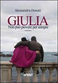 Giulia. Non può piovere per sempre - Alessandra Donati - Libro BooksprintEdizioni 2014 | Libraccio.it