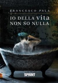 Io della vita non so nulla - Francesco Pala - Libro BooksprintEdizioni 2014 | Libraccio.it