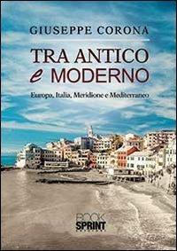 Tra antico e moderno. Europa, Italia, Meridione e Mediterraneo - Giuseppe Corona - Libro BooksprintEdizioni 2014 | Libraccio.it