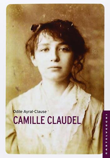 Camille Claudel. La sua vita - Odile Ayral-Clause - Libro Castelvecchi 2013, Storie | Libraccio.it