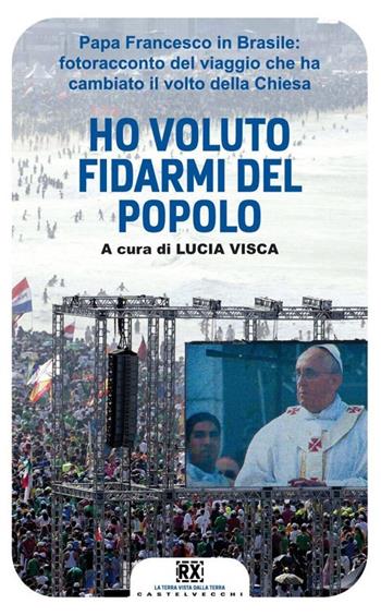 Ho voluto fidarmi del popolo. Papa Francesco in Brasile: fotoracconto del viaggio che ha cambiato il volto della Chiesa. Ediz. illustrata  - Libro Castelvecchi 2013, RX | Libraccio.it