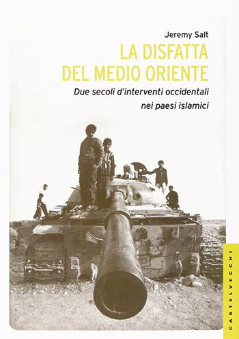 La disfatta del Medio Oriente. Due secoli di interventi occidentali nei paesi islamici - Jeremy Salt - Libro Castelvecchi 2013, Le Navi | Libraccio.it