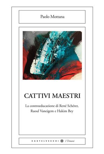 Cattivi maestri. La controeducazione di René Schérer, Raoul Vaneigem e Hakim Bey - Paolo Mottana - Libro Castelvecchi 2014, Le Navi | Libraccio.it