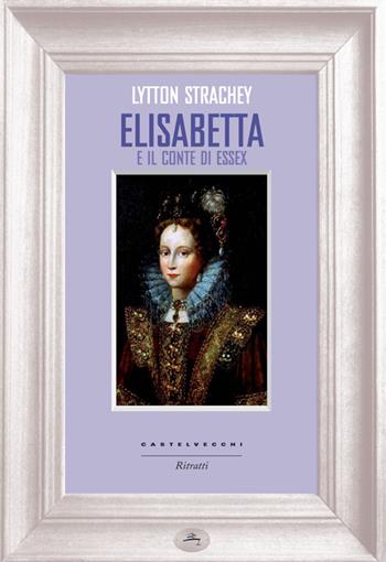 Elisabetta e il conte di Essex - Lytton Strachey - Libro Castelvecchi 2014, Ritratti | Libraccio.it