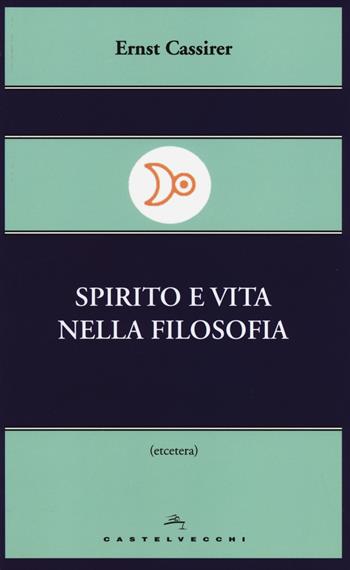 Spirito e vita nella filosofia - Ernst Cassirer - Libro Castelvecchi 2014, Etcetera | Libraccio.it
