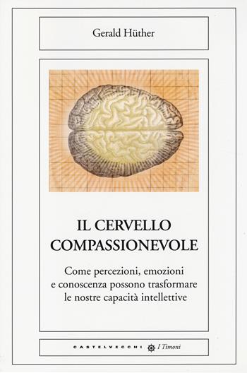 Il cervello compassionevole. Come percezioni, emozioni e conoscenza possono trasformare le nostre capacità intellettive - Gerald Hüther - Libro Castelvecchi 2014, I timoni | Libraccio.it