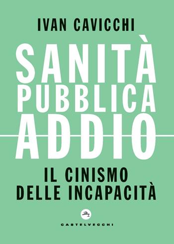 Sanità pubblica addio. Il cinismo delle incapacità - Ivan Cavicchi - Libro Castelvecchi 2023, Nodi | Libraccio.it