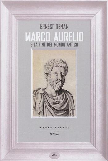 Marco Aurelio e la fine del mondo antico - Ernest Renan - Libro Castelvecchi 2014, Ritratti | Libraccio.it