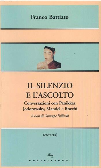 Il silenzio e l'ascolto. Conversazioni con Panikkar, Jodorowsky, Mandel e Rocchi - Franco Battiato - Libro Castelvecchi 2014, Etcetera | Libraccio.it
