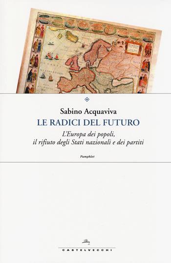 Le radici del futuro. L'Europa dei popoli, il rifiuto degli stati nazionali e dei partiti - Sabino Acquaviva - Libro Castelvecchi 2014, Pamphlet | Libraccio.it