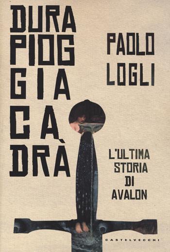 Dura pioggia cadrà. L'ultima storia di Avalon - Paolo Logli - Libro Castelvecchi 2014, Narrativa | Libraccio.it