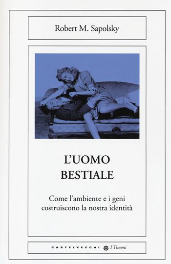 L'uomo bestiale. Come l'ambiente e i geni costruiscono la nostra identità - Robert M. Sapolsky - Libro Castelvecchi 2014, I timoni | Libraccio.it
