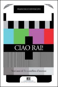 Ciao Rai! Vent'anni di tv e conflitto d'interessi - Francesco Devescovi - Libro Castelvecchi 2015, RX | Libraccio.it