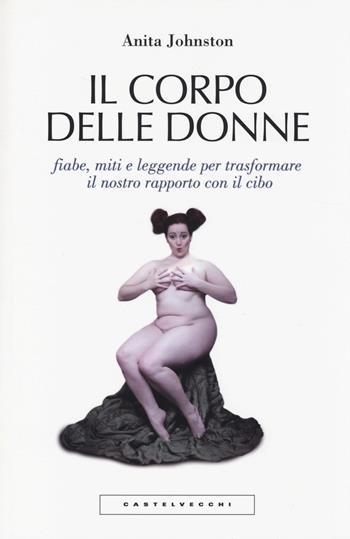 Il corpo delle donne. Fiabe, miti e leggende per trasformare il nostro rapporto con il cibo - Anita Johnston - Libro Castelvecchi 2014, Le Polene | Libraccio.it