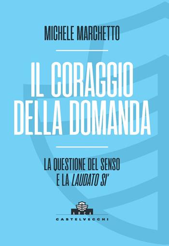 Il coraggio della domanda. La questione del senso e la «Laudato si’» - Michele Marchetto - Libro Castelvecchi 2023, Arca | Libraccio.it