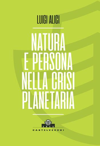Natura e persona nella crisi planetaria - Luigi Alici - Libro Castelvecchi 2023, Arca | Libraccio.it