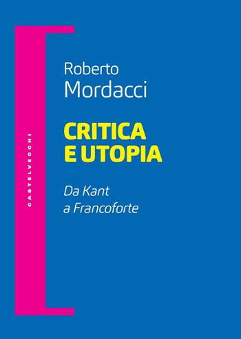 Critica e utopia. Da Kant a Francoforte - Roberto Mordacci - Libro Castelvecchi 2023, Filosofia e pensiero critico | Libraccio.it