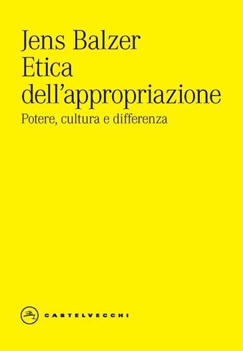 Etica dell'appropriazione. Potere, cultura e differenza - Jens Balzer - Libro Castelvecchi 2023, Eliche | Libraccio.it
