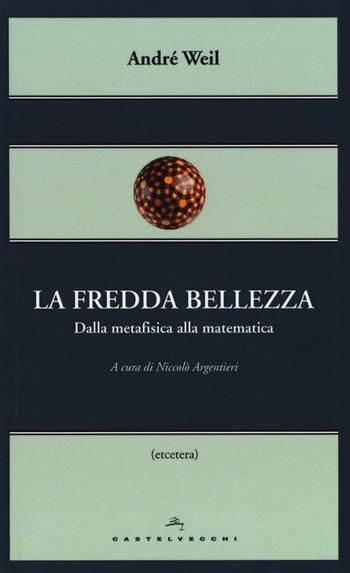 La fredda bellezza. Dalla metafisica alla matematica - André Weil - Libro Castelvecchi 2014, Etcetera | Libraccio.it
