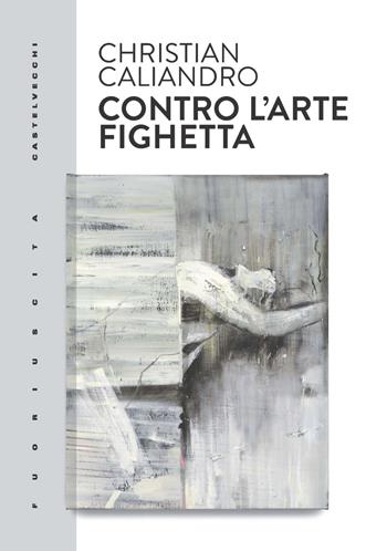 Contro l'arte fighetta - Christian Caliandro - Libro Castelvecchi 2023, Fuoriuscita | Libraccio.it